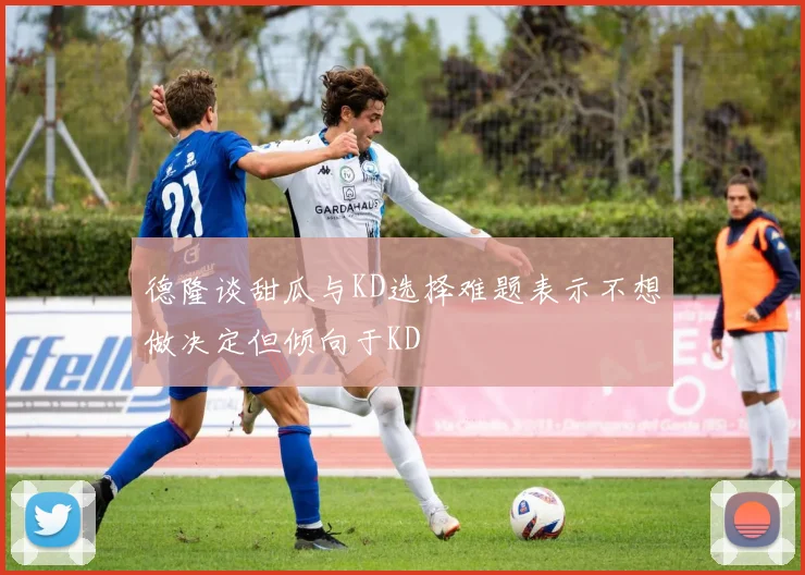 德隆谈甜瓜与KD选择难题表示不想做决定但倾向于KD