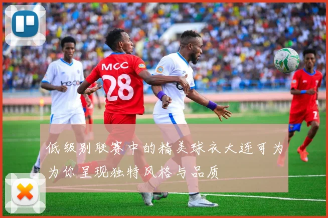 低级别联赛中的精美球衣大连可为为你呈现独特风格与品质