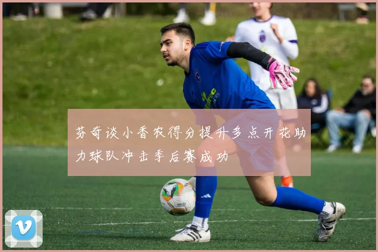 芬奇谈小香农得分提升多点开花助力球队冲击季后赛成功