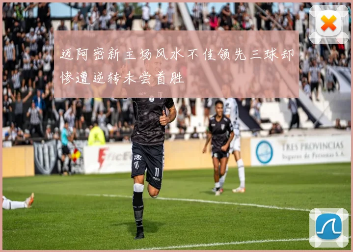迈阿密新主场风水不佳领先三球却惨遭逆转未尝首胜