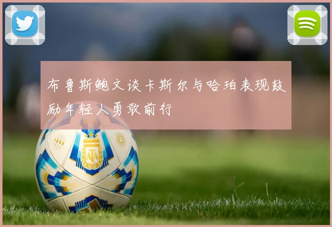 布鲁斯鲍文谈卡斯尔与哈珀表现鼓励年轻人勇敢前行