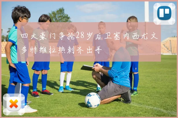 四大豪门争抢28岁后卫塞内西尤文多特维拉热刺齐出手