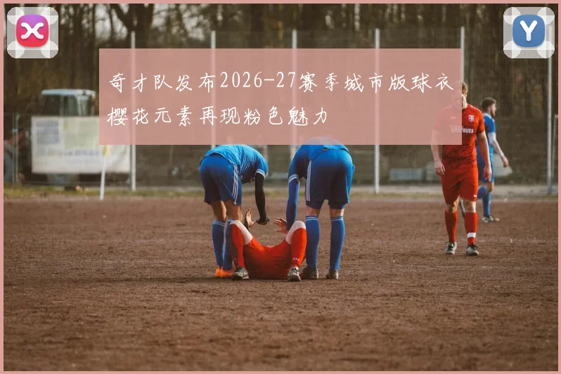 奇才队发布2026-27赛季城市版球衣樱花元素再现粉色魅力