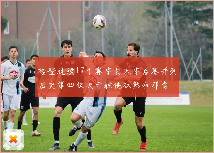 哈登连续17个赛季打入季后赛并列历史第四仅次于犹他双煞和邓肯