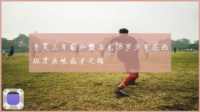 李昊三年前加盟马竞18岁少年在西班牙历练成才之路