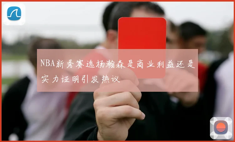 NBA新秀赛选杨瀚森是商业利益还是实力证明引发热议