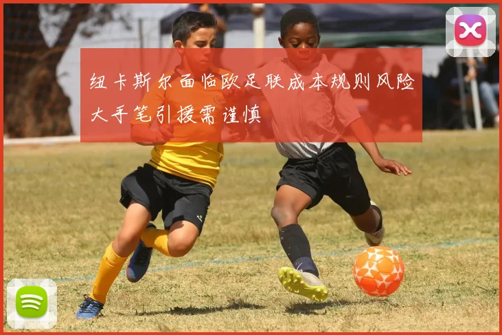 纽卡斯尔面临欧足联成本规则风险大手笔引援需谨慎
