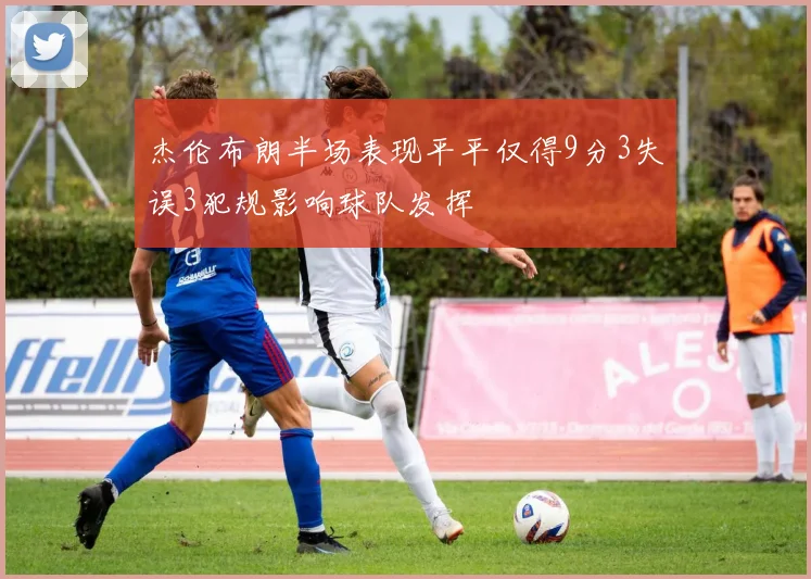 杰伦布朗半场表现平平仅得9分3失误3犯规影响球队发挥