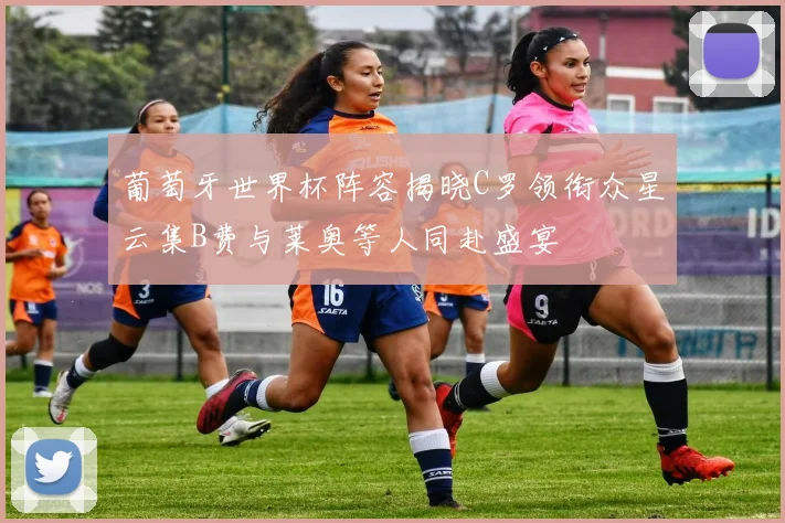 葡萄牙世界杯阵容揭晓C罗领衔众星云集B费与莱奥等人同赴盛宴