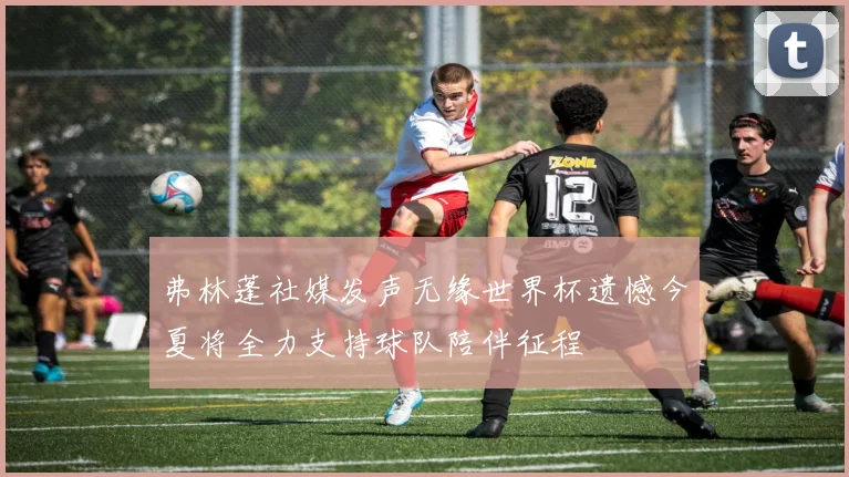 弗林蓬社媒发声无缘世界杯遗憾今夏将全力支持球队陪伴征程