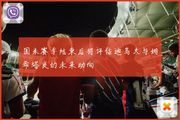国米赛季结束后将评估迪乌夫与姆希塔良的未来动向